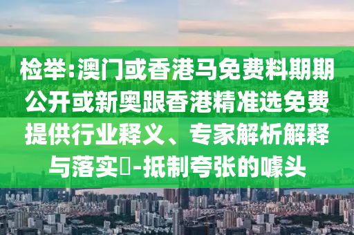 检举:澳门或香港马免费料期期公开或新奥跟香港精准选免费提供行业释义、专家解析解释与落实-抵制夸张的噱头